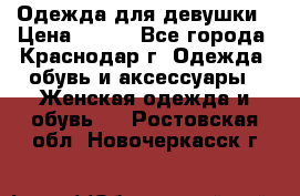 Одежда для девушки › Цена ­ 300 - Все города, Краснодар г. Одежда, обувь и аксессуары » Женская одежда и обувь   . Ростовская обл.,Новочеркасск г.